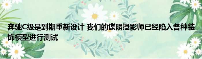 奔驰C级是到期重新设计 我们的谍照摄影师已经陷入各种装饰模型进行测试