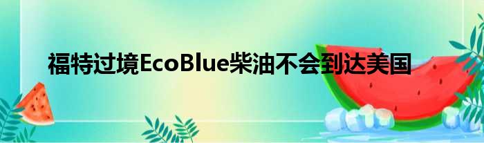 福特过境EcoBlue柴油不会到达美国