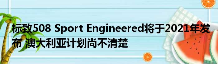 标致508 Sport Engineered将于2021年发布 澳大利亚计划尚不清楚