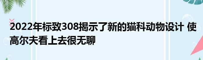 2022年标致308揭示了新的猫科动物设计 使高尔夫看上去很无聊