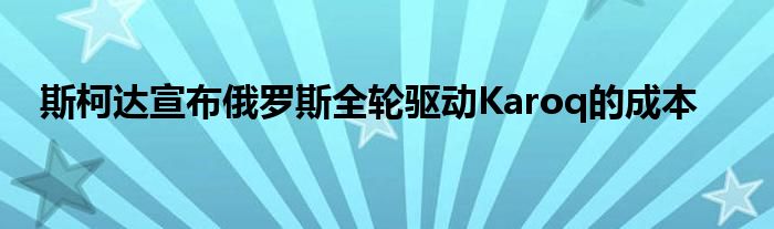 斯柯达宣布俄罗斯全轮驱动Karoq的成本