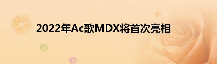 2022年Ac歌MDX将首次亮相