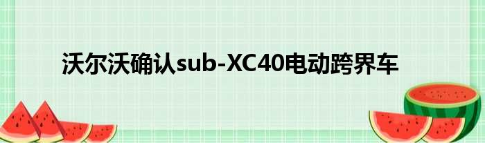 沃尔沃确认sub-XC40电动跨界车