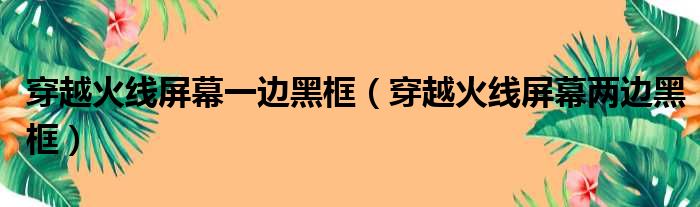 穿越火线屏幕一边黑框（穿越火线屏幕两边黑框）