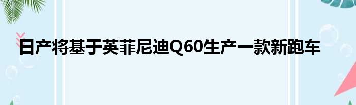 日产将基于英菲尼迪Q60生产一款新跑车