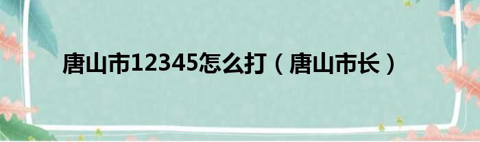 唐山市12345怎么打（唐山市长）