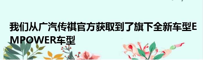 我们从广汽传祺官方获取到了旗下全新车型EMPOWER车型