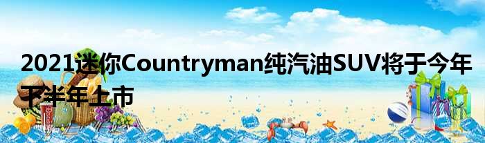 2021迷你Countryman纯汽油SUV将于今年下半年上市