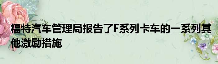 福特汽车管理局报告了F系列卡车的一系列其他激励措施