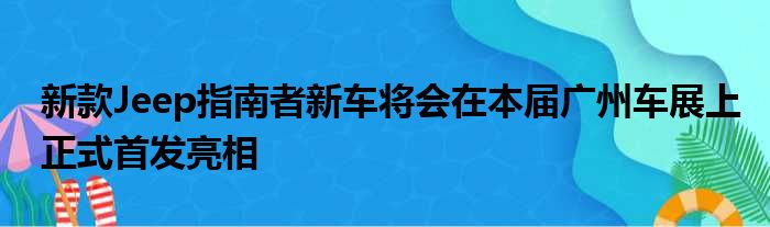 新款Jeep指南者新车将会在本届广州车展上正式首发亮相