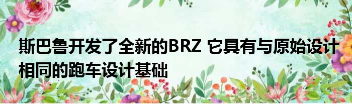 斯巴鲁开发了全新的BRZ 它具有与原始设计相同的跑车设计基础