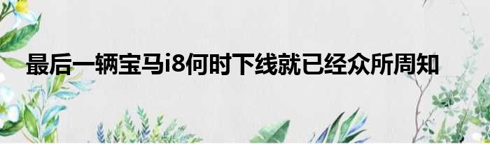 最后一辆宝马i8何时下线就已经众所周知