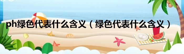 ph绿色代表什么含义（绿色代表什么含义）