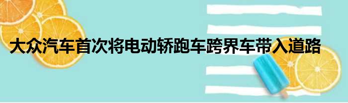 大众汽车首次将电动轿跑车跨界车带入道路