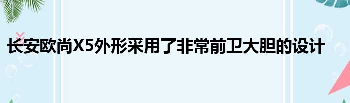 长安欧尚X5外形采用了非常前卫大胆的设计