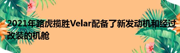 2021年路虎揽胜Velar配备了新发动机和经过改装的机舱