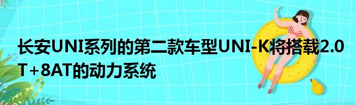 长安UNI系列的第二款车型UNI-K将搭载2.0T+8AT的动力系统