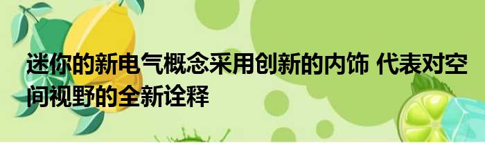 迷你的新电气概念采用创新的内饰 代表对空间视野的全新诠释