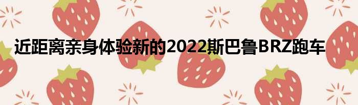 近距离亲身体验新的2022斯巴鲁BRZ跑车