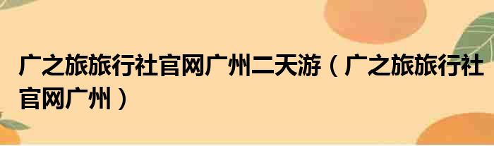 广之旅旅行社官网广州二天游（广之旅旅行社官网广州）