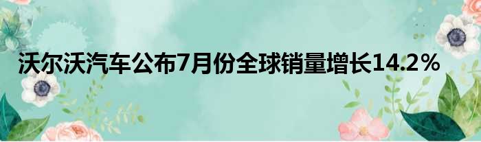 沃尔沃汽车公布7月份全球销量增长14.2％