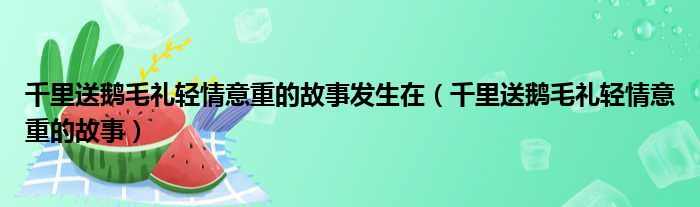 千里送鹅毛礼轻情意重的故事发生在（千里送鹅毛礼轻情意重的故事）