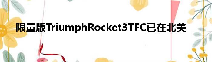 限量版TriumphRocket3TFC已在北美