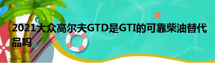 2021大众高尔夫GTD是GTI的可靠柴油替代品吗