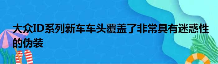 大众ID系列新车车头覆盖了非常具有迷惑性的伪装