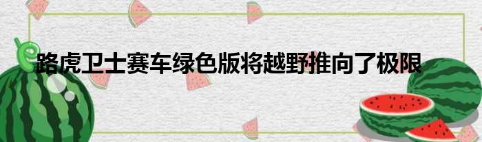 路虎卫士赛车绿色版将越野推向了极限