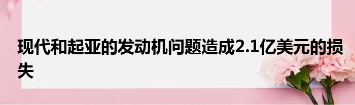 现代和起亚的发动机问题造成2.1亿美元的损失