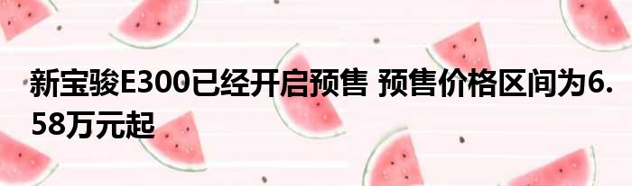 新宝骏E300已经开启预售 预售价格区间为6.58万元起