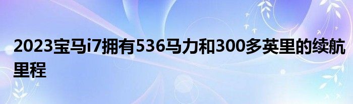 2023宝马i7拥有536马力和300多英里的续航里程