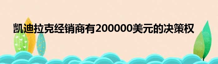 凯迪拉克经销商有200000美元的决策权