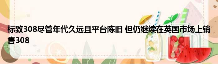 标致308尽管年代久远且平台陈旧 但仍继续在英国市场上销售308