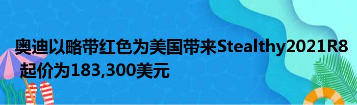 奥迪以略带红色为美国带来Stealthy2021R8 起价为183,300美元