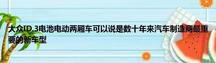 大众ID.3电池电动两厢车可以说是数十年来汽车制造商最重要的新车型