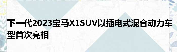 下一代2023宝马X1SUV以插电式混合动力车型首次亮相