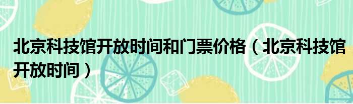 北京科技馆开放时间和门票价格（北京科技馆开放时间）