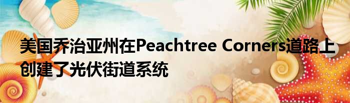 美国乔治亚州在Peachtree Corners道路上创建了光伏街道系统