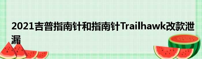 2021吉普指南针和指南针Trailhawk改款泄漏