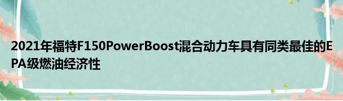 2021年福特F150PowerBoost混合动力车具有同类最佳的EPA级燃油经济性