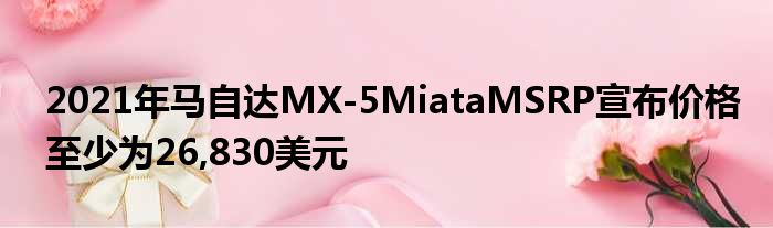 2021年马自达MX-5MiataMSRP宣布价格至少为26,830美元