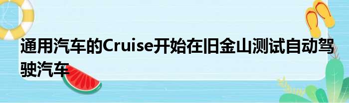 通用汽车的Cruise开始在旧金山测试自动驾驶汽车