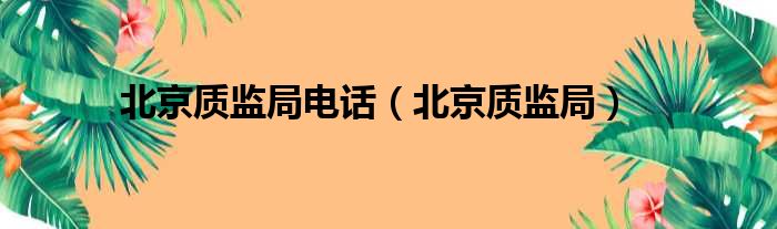 北京质监局电话（北京质监局）