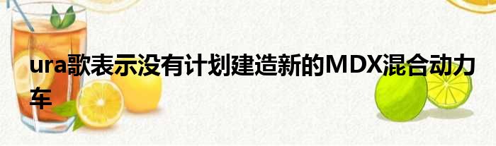 ura歌表示没有计划建造新的MDX混合动力车