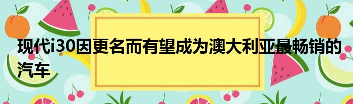 现代i30因更名而有望成为澳大利亚最畅销的汽车