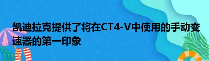 凯迪拉克提供了将在CT4-V中使用的手动变速器的第一印象