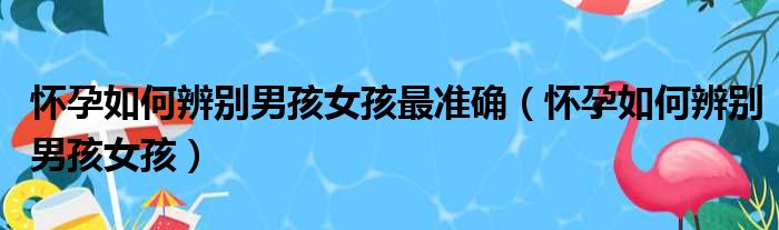 怀孕如何辨别男孩女孩最准确（怀孕如何辨别男孩女孩）