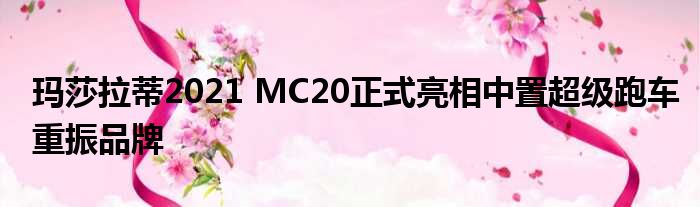 玛莎拉蒂2021 MC20正式亮相中置超级跑车重振品牌